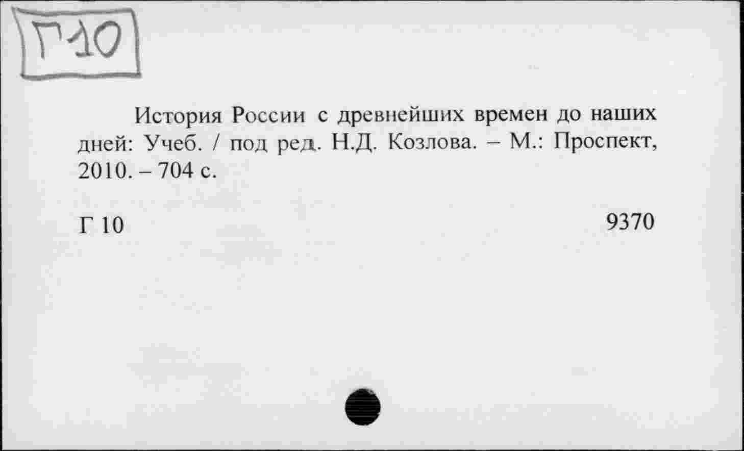 ﻿История России с древнейших времен до наших дней: Учеб. / под ред. Н.Д. Козлова. - М.: Проспект, 2010.-704 с.
Г 10
9370